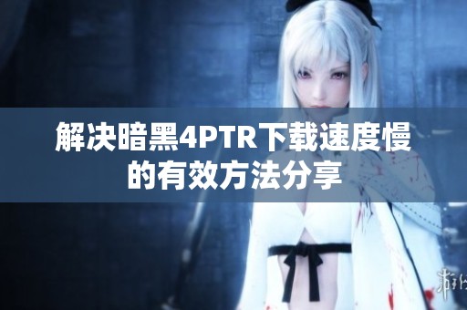 解决暗黑4PTR下载速度慢的有效方法分享