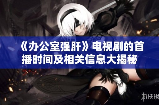 《办公室强肝》电视剧的首播时间及相关信息大揭秘