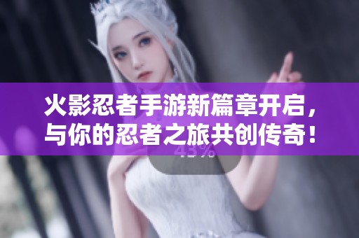 火影忍者手游新篇章开启，与你的忍者之旅共创传奇！