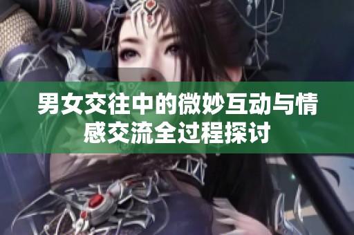 男女交往中的微妙互动与情感交流全过程探讨
