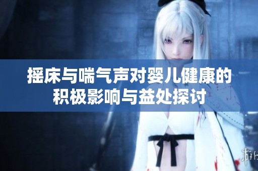 摇床与喘气声对婴儿健康的积极影响与益处探讨
