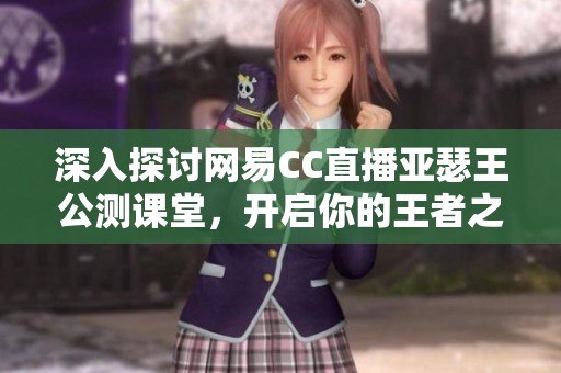 深入探讨网易CC直播亚瑟王公测课堂，开启你的王者之路