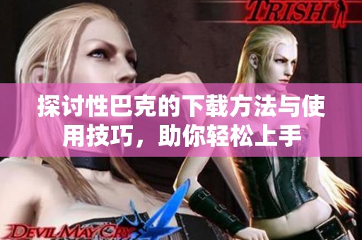 探讨性巴克的下载方法与使用技巧，助你轻松上手