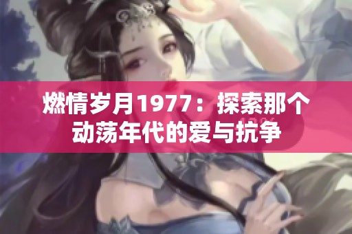 燃情岁月1977：探索那个动荡年代的爱与抗争