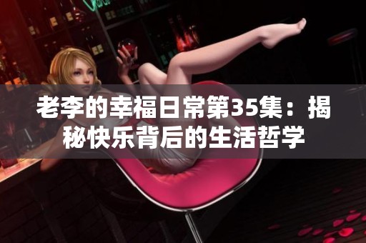 老李的幸福日常第35集：揭秘快乐背后的生活哲学