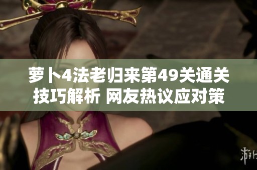 萝卜4法老归来第49关通关技巧解析 网友热议应对策略