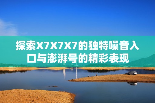 探索X7X7X7的独特噪音入口与澎湃号的精彩表现