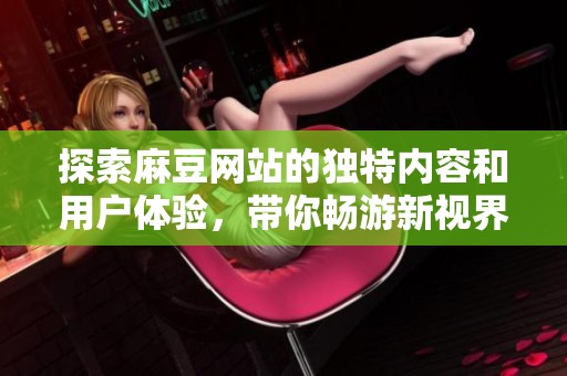 探索麻豆网站的独特内容和用户体验，带你畅游新视界
