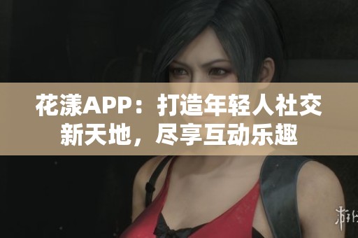 花漾APP：打造年轻人社交新天地，尽享互动乐趣