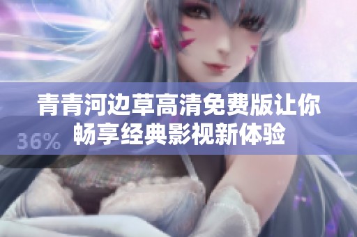 青青河边草高清免费版让你畅享经典影视新体验