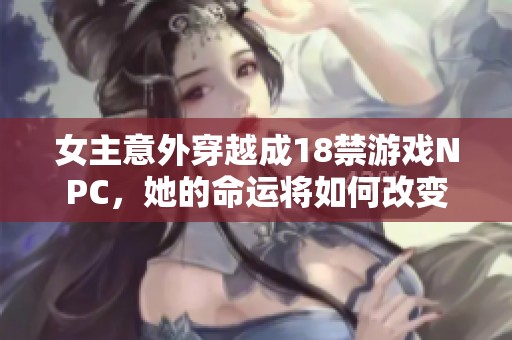 女主意外穿越成18禁游戏NPC，她的命运将如何改变