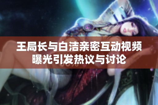 王局长与白洁亲密互动视频曝光引发热议与讨论