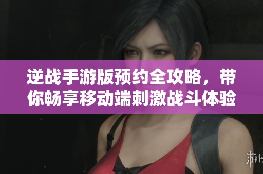 逆战手游版预约全攻略，带你畅享移动端刺激战斗体验