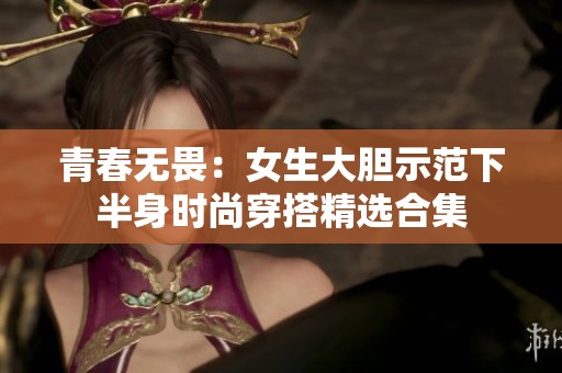 青春无畏：女生大胆示范下半身时尚穿搭精选合集