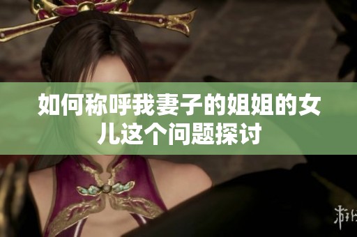 如何称呼我妻子的姐姐的女儿这个问题探讨