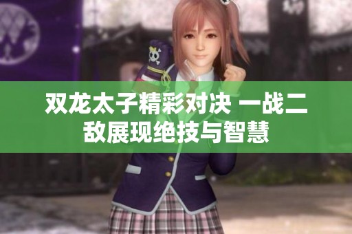 双龙太子精彩对决 一战二敌展现绝技与智慧