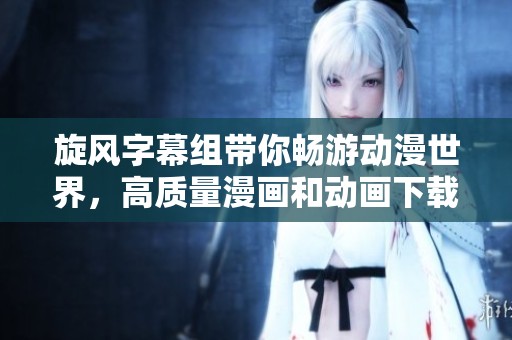旋风字幕组带你畅游动漫世界，高质量漫画和动画下载平台