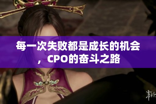 每一次失败都是成长的机会，CPO的奋斗之路
