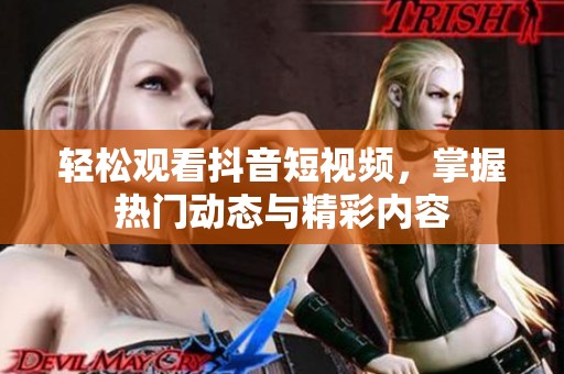 轻松观看抖音短视频，掌握热门动态与精彩内容