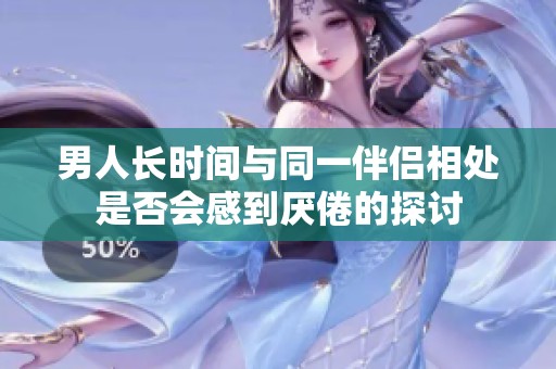 男人长时间与同一伴侣相处是否会感到厌倦的探讨
