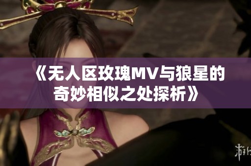 《无人区玫瑰MV与狼星的奇妙相似之处探析》