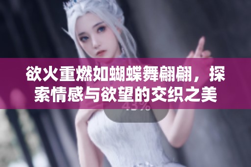 欲火重燃如蝴蝶舞翩翩，探索情感与欲望的交织之美