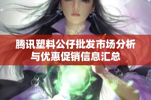 腾讯塑料公仔批发市场分析与优惠促销信息汇总