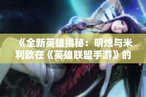 《全新英雄揭秘：明烛与米利欧在《英雄联盟手游》的强力登场》