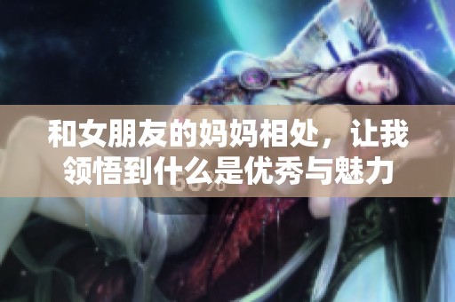 和女朋友的妈妈相处，让我领悟到什么是优秀与魅力