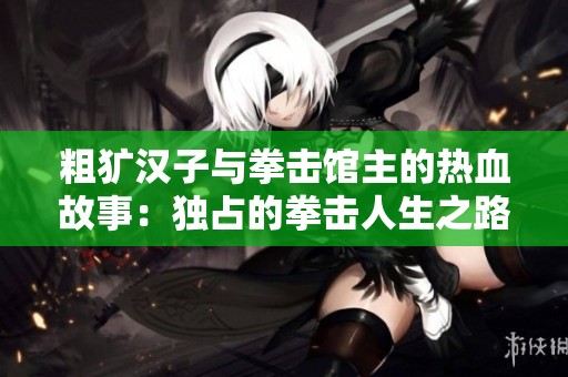 粗犷汉子与拳击馆主的热血故事：独占的拳击人生之路