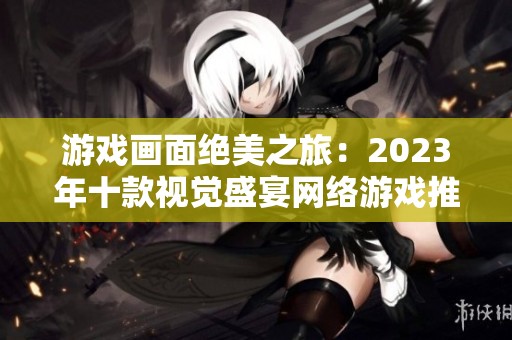 游戏画面绝美之旅：2023年十款视觉盛宴网络游戏推荐