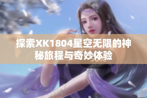 探索XK1804星空无限的神秘旅程与奇妙体验