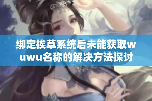 绑定挨草系统后未能获取wuwu名称的解决方法探讨