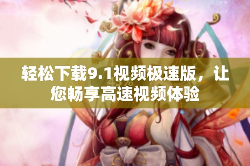 轻松下载9.1视频极速版，让您畅享高速视频体验