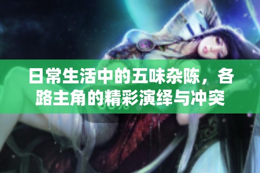 日常生活中的五味杂陈，各路主角的精彩演绎与冲突