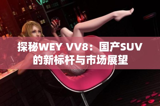 探秘WEY VV8：国产SUV的新标杆与市场展望