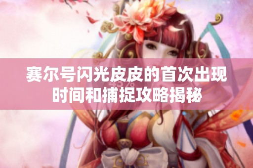 赛尔号闪光皮皮的首次出现时间和捕捉攻略揭秘