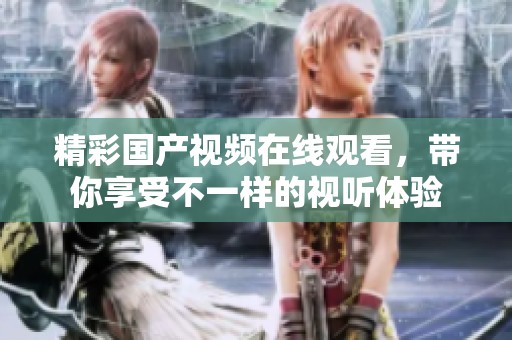精彩国产视频在线观看，带你享受不一样的视听体验