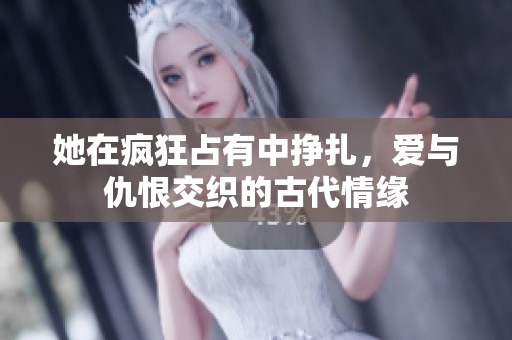 她在疯狂占有中挣扎，爱与仇恨交织的古代情缘