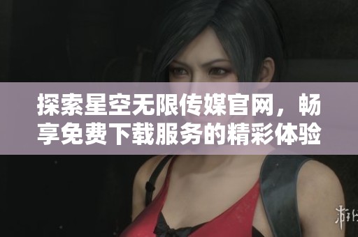 探索星空无限传媒官网，畅享免费下载服务的精彩体验
