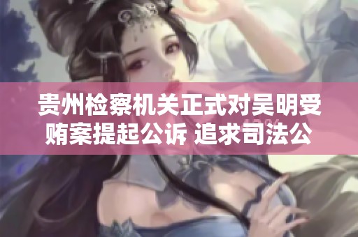 贵州检察机关正式对吴明受贿案提起公诉 追求司法公正