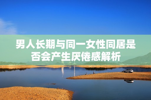 男人长期与同一女性同居是否会产生厌倦感解析