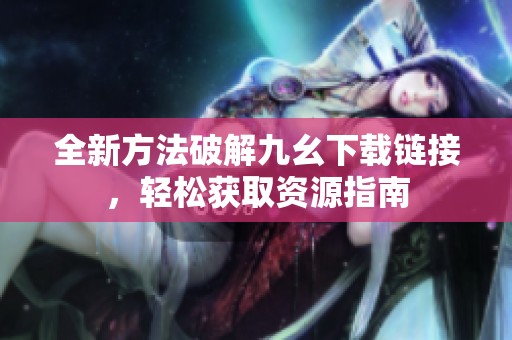 全新方法破解九幺下载链接，轻松获取资源指南