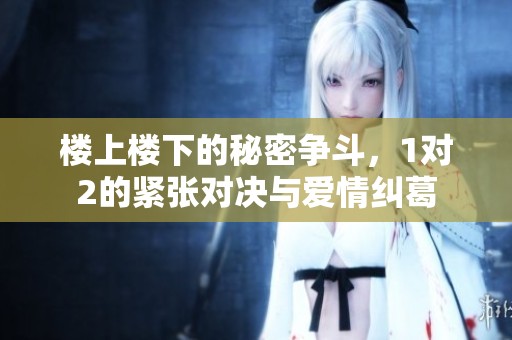 楼上楼下的秘密争斗，1对2的紧张对决与爱情纠葛