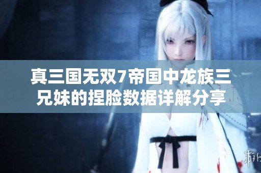 真三国无双7帝国中龙族三兄妹的捏脸数据详解分享