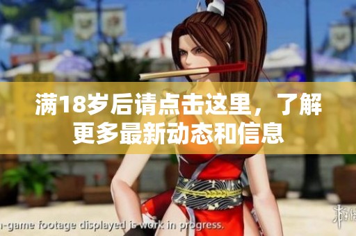 满18岁后请点击这里，了解更多最新动态和信息