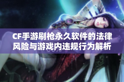 CF手游刷枪永久软件的法律风险与游戏内违规行为解析