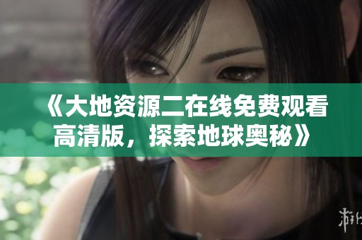 《大地资源二在线免费观看高清版，探索地球奥秘》