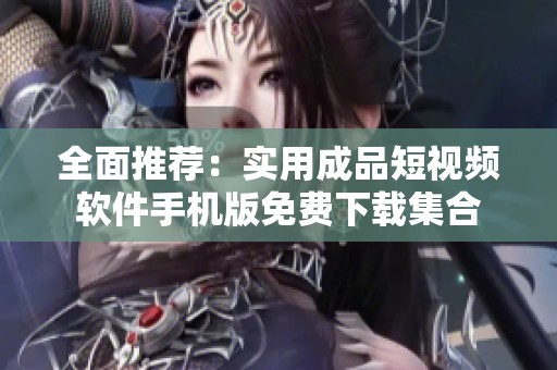 全面推荐：实用成品短视频软件手机版免费下载集合