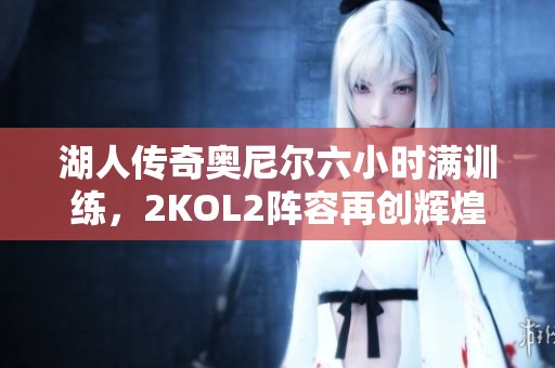 湖人传奇奥尼尔六小时满训练，2KOL2阵容再创辉煌